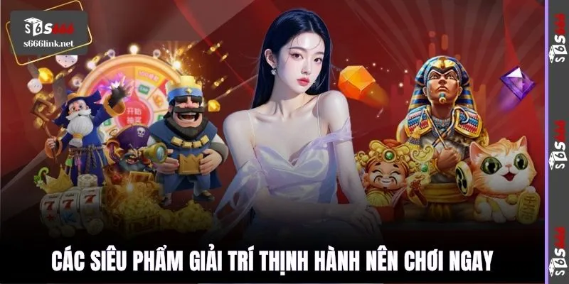 Các siêu phẩm giải trí thịnh hành nên chơi ngay