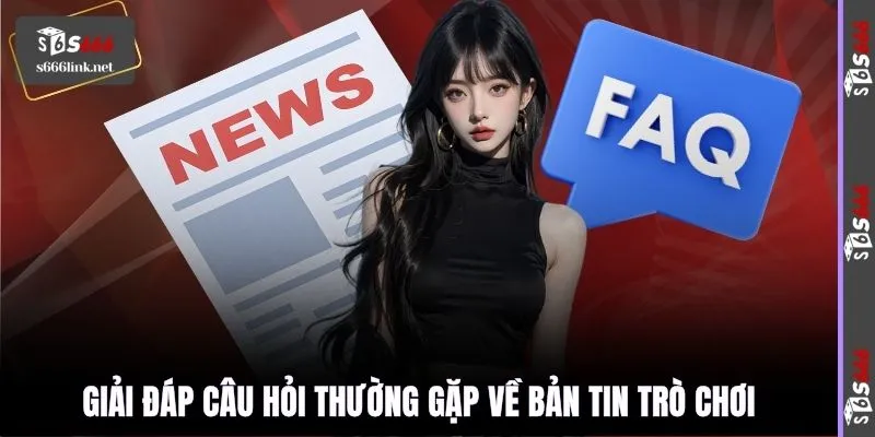 Giải đáp câu hỏi thường gặp về bản tin trò chơi