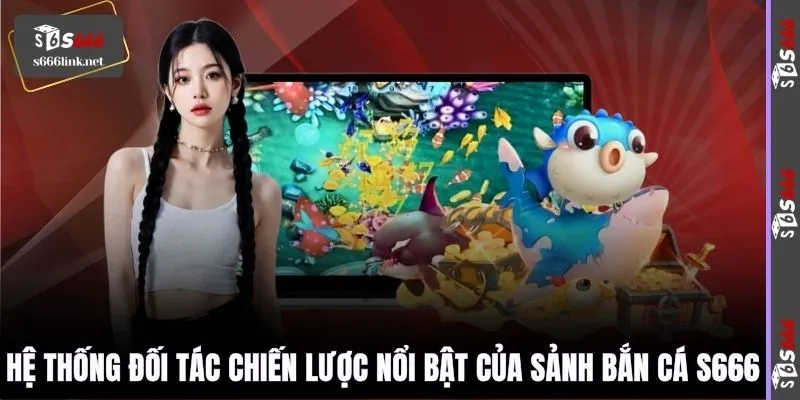 Hệ thống đối tác chiến lược nổi bật của sảnh bắn cá S666
