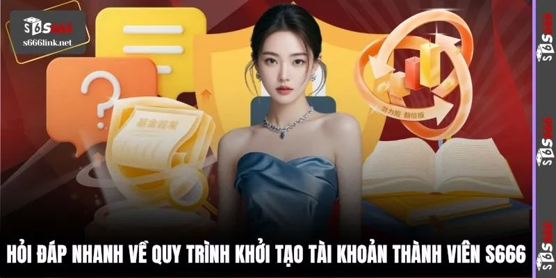 Hỏi đáp nhanh về quy trình khởi tạo tài khoản thành viên S666