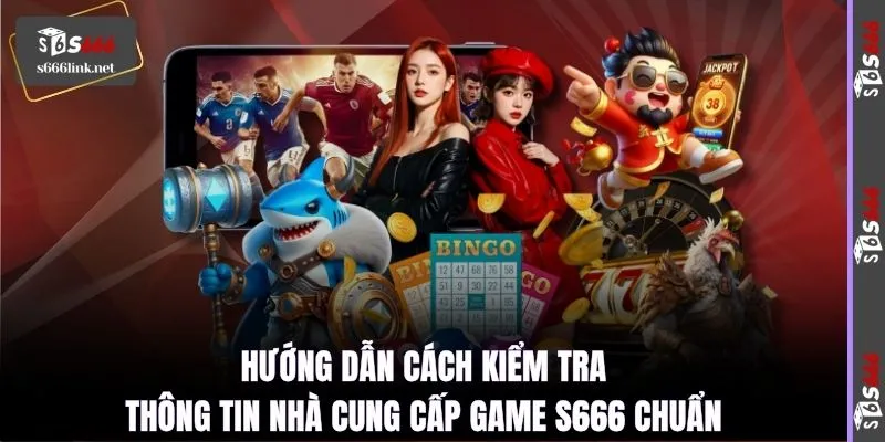 Hướng dẫn cách kiểm tra thông tin nhà cung cấp game S666 chuẩn