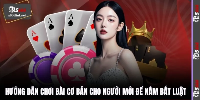 Hướng dẫn chơi bài cơ bản cho người mới để nắm bắt luật