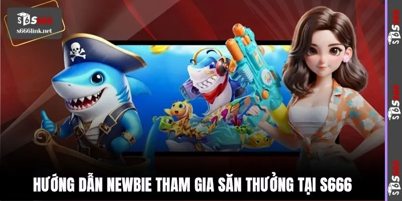 Hướng dẫn newbie tham gia săn thưởng tại S666