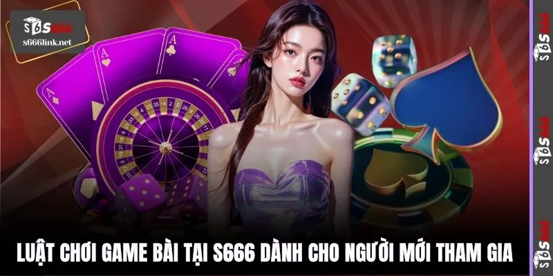 Luật chơi game bài tại S666 dành cho người mới tham gia