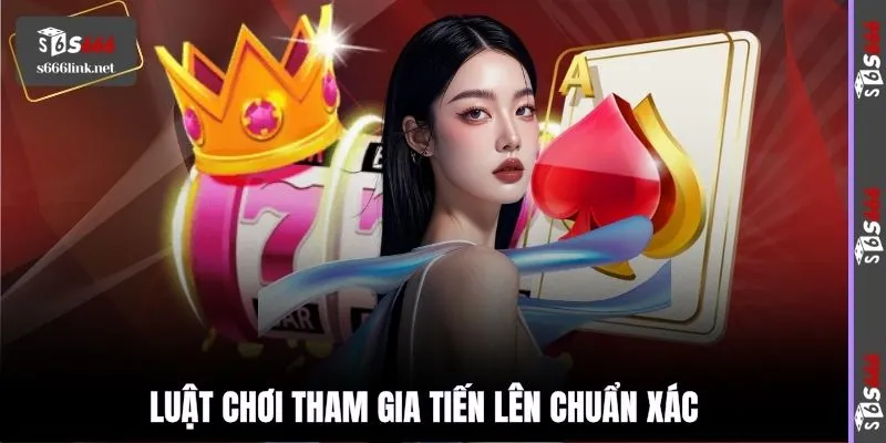 Luật chơi tham gia Tiến Lên chuẩn xác