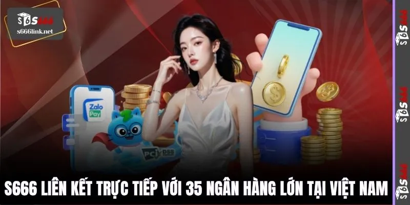 S666 liên kết trực tiếp với 35 ngân hàng lớn tại Việt Nam
