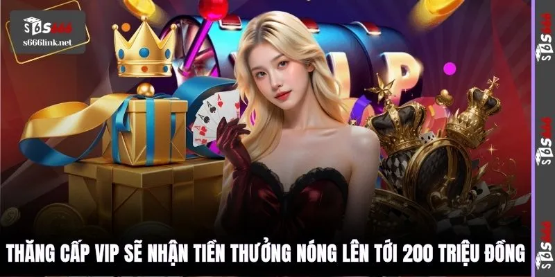 Thăng cấp VIP sẽ nhận tiền thưởng nóng lên tới 200 triệu đồng