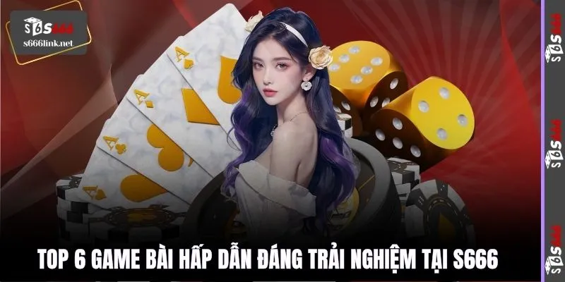 Top 6 Game bài hấp dẫn đáng trải nghiệm tại S666