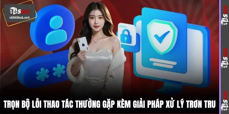 Trọn bộ lỗi thao tác thường gặp kèm giải pháp xử lý trơn tru