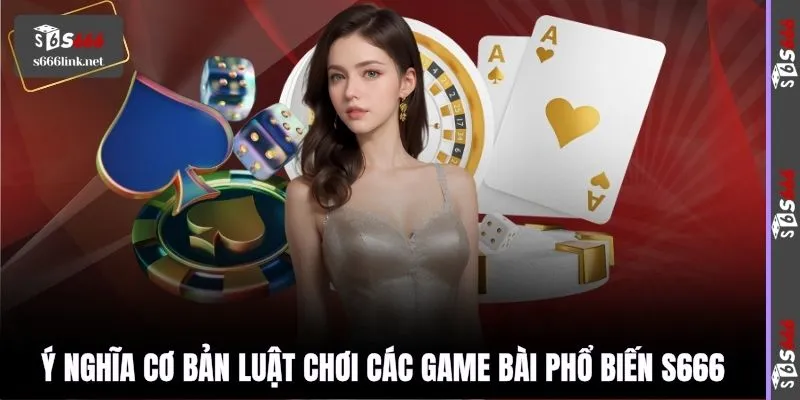 Ý nghĩa cơ bản luật chơi các game bài phổ biến S666